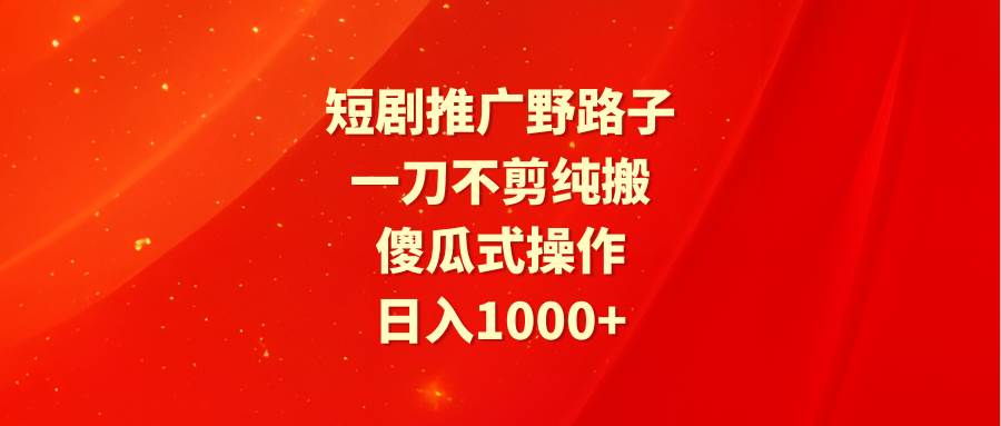 短剧推广野路子，一刀不剪纯搬运，傻瓜式操作，日入1000+-蓝海无涯