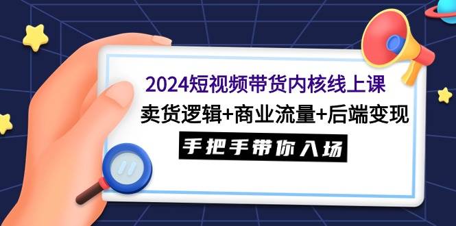 2024短视频带货内核线上课：卖货逻辑+商业流量+后端变现，手把手带你入场-蓝海无涯