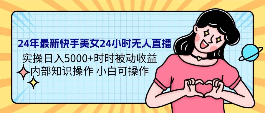 24年最新快手美女24小时无人直播 实操日入5000+时时被动收益 内部知识操…-蓝海无涯