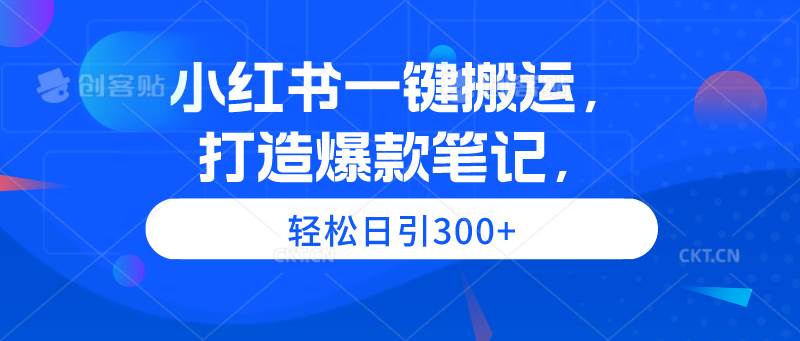 小红书一键搬运，打造爆款笔记，轻松日引300+-蓝海无涯