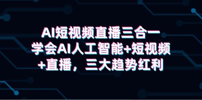 AI短视频直播三合一，学会AI人工智能+短视频+直播，三大趋势红利-蓝海无涯