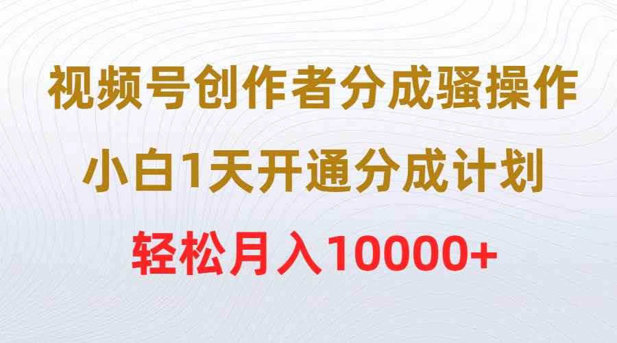 视频号创作者分成骚操作，小白1天开通分成计划，轻松月入10000+-蓝海无涯