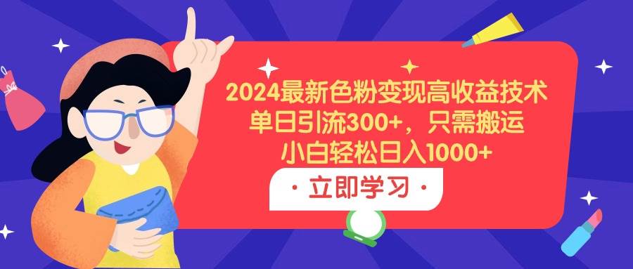 2024最新色粉变现高收益技术，单日引流300+，只需搬运，小白轻松日入1000+-蓝海无涯