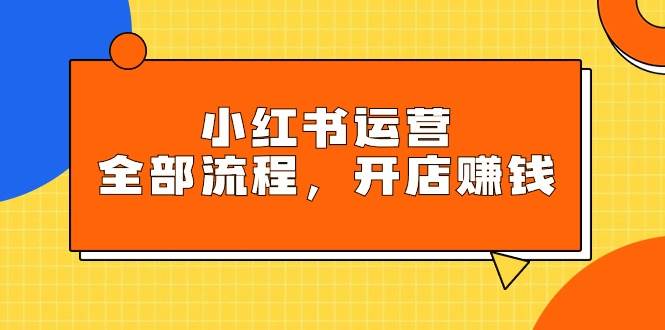 小红书运营全部流程，掌握小红书玩法规则，开店赚钱-蓝海无涯