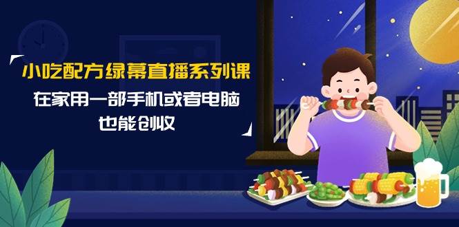 小吃配方绿幕直播系列课，在家用一部手机或者电脑也能创收（14节课）-蓝海无涯