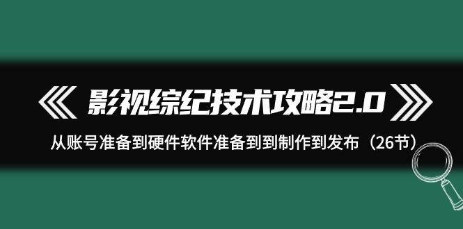 影视 综纪技术攻略2.0：从账号准备到硬件软件准备到到制作到发布（26节）-蓝海无涯