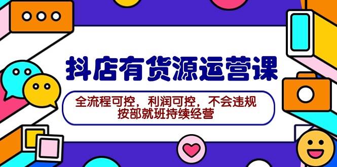 2024抖店有货源运营课：全流程可控，利润可控，不会违规，按部就班持续经营-蓝海无涯