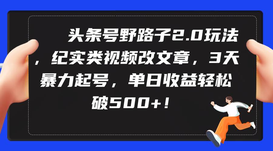 头条号野路子2.0玩法，纪实类视频改文章，3天暴力起号，单日收益轻松破500+-蓝海无涯