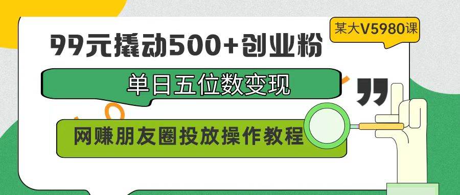 99元撬动500+创业粉，单日五位数变现，网赚朋友圈投放操作教程价值5980！-蓝海无涯