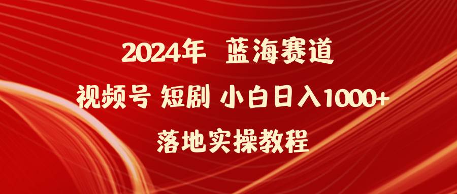 2024年蓝海赛道视频号短剧 小白日入1000+落地实操教程-蓝海无涯