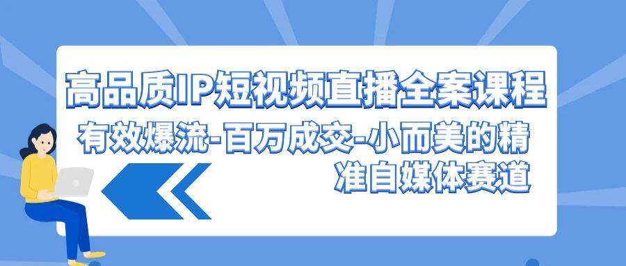 高品质 IP短视频直播-全案课程，有效爆流-百万成交-小而美的精准自媒体赛道-蓝海无涯