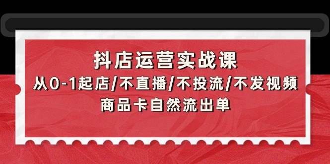 抖店运营实战课：从0-1起店/不直播/不投流/不发视频/商品卡自然流出单-蓝海无涯