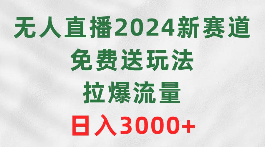 无人直播2024新赛道，免费送玩法，拉爆流量，日入3000+-蓝海无涯