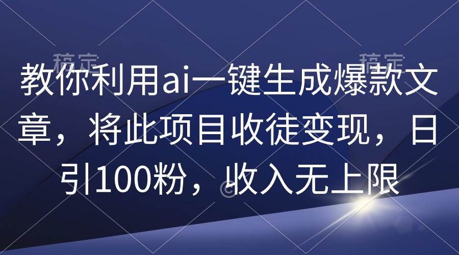 教你利用ai一键生成爆款文章，将此项目收徒变现，日引100粉，收入无上限-蓝海无涯