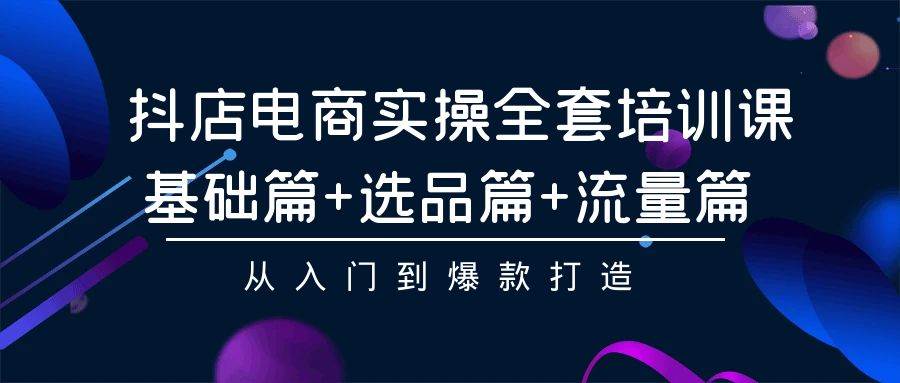 抖店电商实操全套培训课：基础篇+选品篇+流量篇，从入门到爆款打造-蓝海无涯