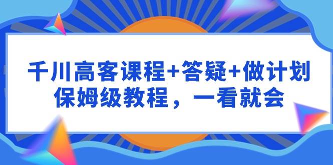 千川 高客课程+答疑+做计划，保姆级教程，一看就会-蓝海无涯