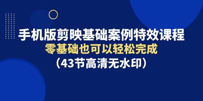 手机版剪映基础案例特效课程，零基础也可以轻松完成（43节高清无水印）-蓝海无涯