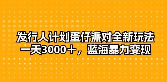 发行人计划蛋仔派对全新玩法，一天3000＋，蓝海暴力变现-蓝海无涯