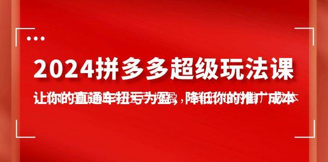 2024拼多多-超级玩法课，让你的直通车扭亏为盈，降低你的推广成本-7节课-蓝海无涯