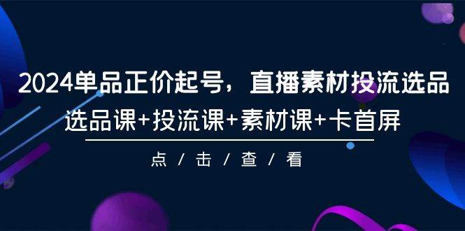 2024单品正价起号，直播素材投流选品，选品课+投流课+素材课+卡首屏-101节-蓝海无涯