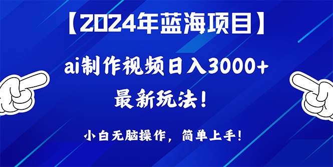 2024年蓝海项目，通过ai制作视频日入3000+，小白无脑操作，简单上手！-蓝海无涯