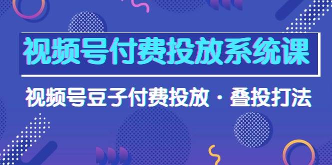 视频号付费投放系统课，视频号豆子付费投放·叠投打法（高清视频课）-蓝海无涯