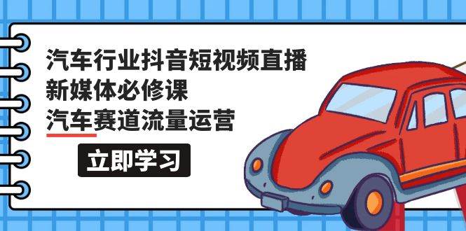 汽车行业 抖音短视频-直播新媒体必修课，汽车赛道流量运营（118节课）-蓝海无涯