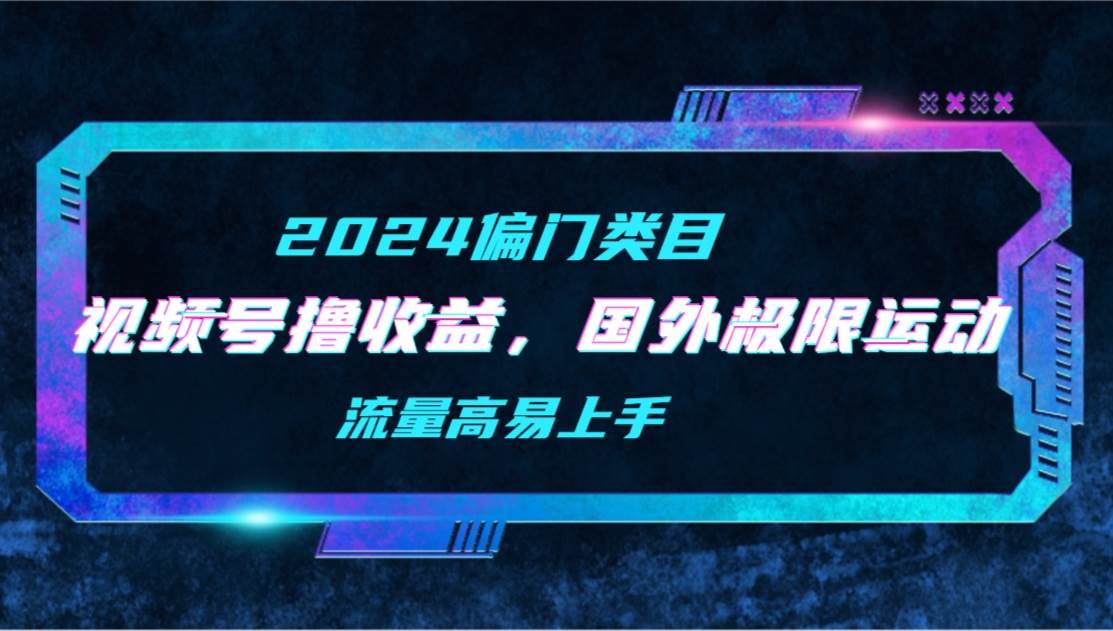 【2024偏门类目】视频号撸收益，二创国外极限运动视频锦集，流量高易上手-蓝海无涯