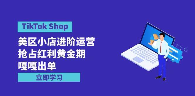 TikTok Shop-美区小店进阶运营，抢占红利黄金期 嘎嘎出单（7节课）-蓝海无涯