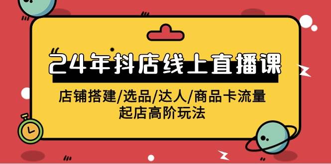 2024年抖店线上直播课，店铺搭建/选品/达人/商品卡流量/起店高阶玩法-蓝海无涯