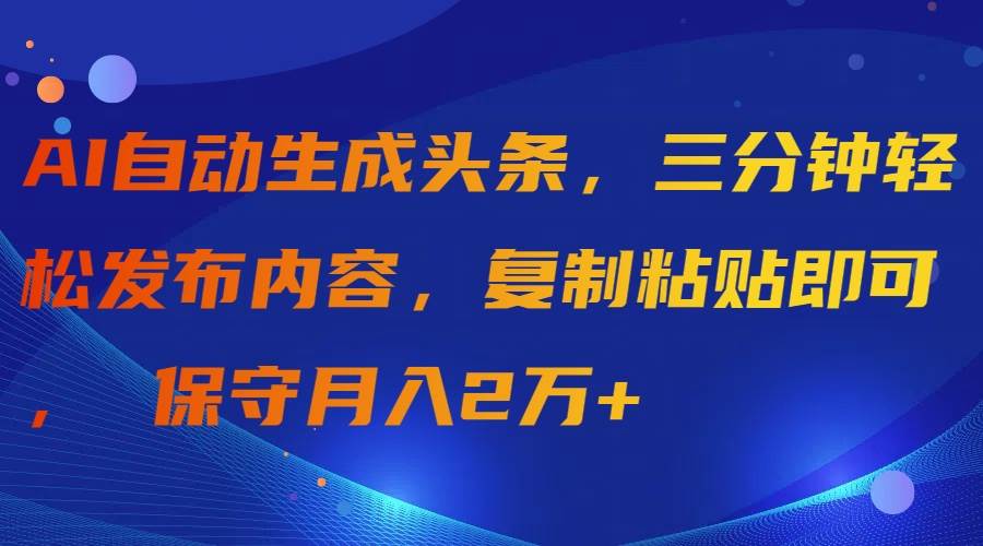 AI自动生成头条，三分钟轻松发布内容，复制粘贴即可， 保守月入2万+-蓝海无涯