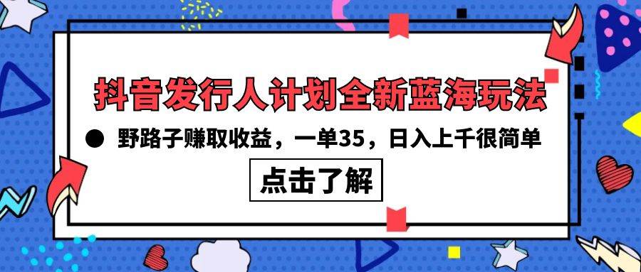 抖音发行人计划全新蓝海玩法，野路子赚取收益，一单35，日入上千很简单!-蓝海无涯