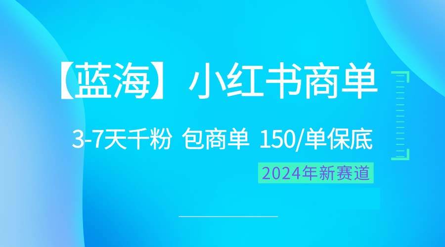 2024蓝海项目【小红书商单】超级简单，快速千粉，最强蓝海，百分百赚钱-蓝海无涯