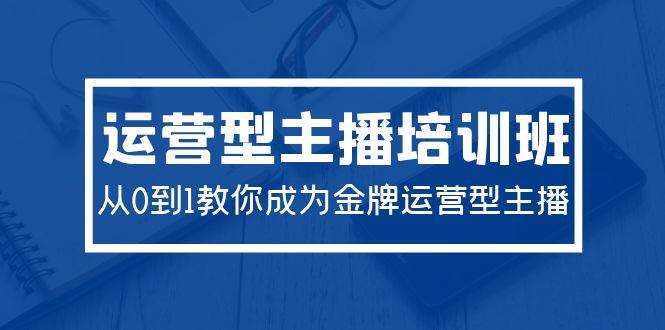 2024运营型主播培训班：从0到1教你成为金牌运营型主播（29节课）-蓝海无涯