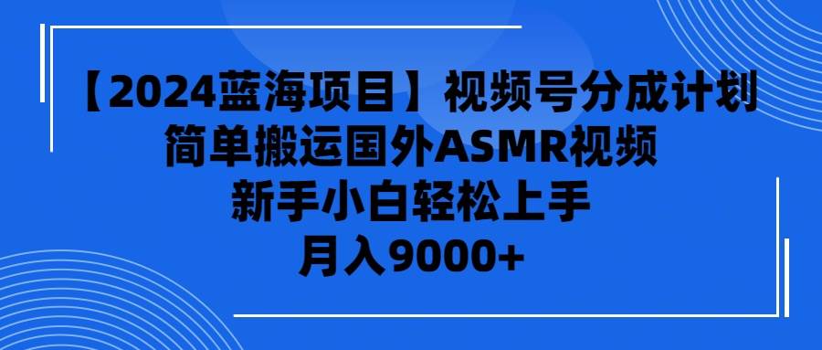 【2024蓝海项目】视频号分成计划，无脑搬运国外ASMR视频，新手小白轻松…-蓝海无涯