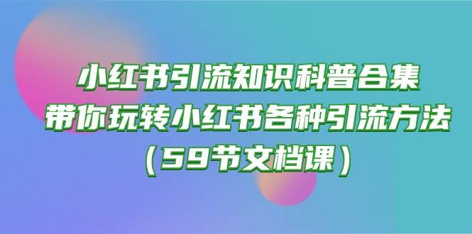 小红书引流知识科普合集，带你玩转小红书各种引流方法（59节文档课）-蓝海无涯