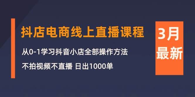 3月抖店电商线上直播课程：从0-1学习抖音小店，不拍视频不直播 日出1000单-蓝海无涯