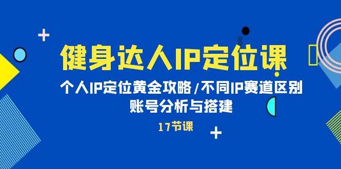 健身达人IP定位课：个人IP定位黄金攻略/不同IP赛道区别/账号分析与搭建-蓝海无涯