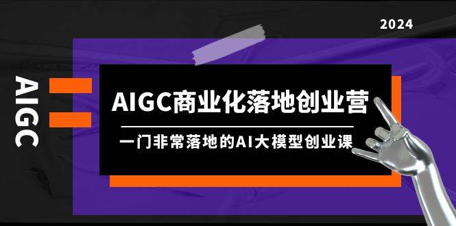 AIGC-商业化落地创业营，一门非常落地的AI大模型创业课（8节课+资料）-蓝海无涯