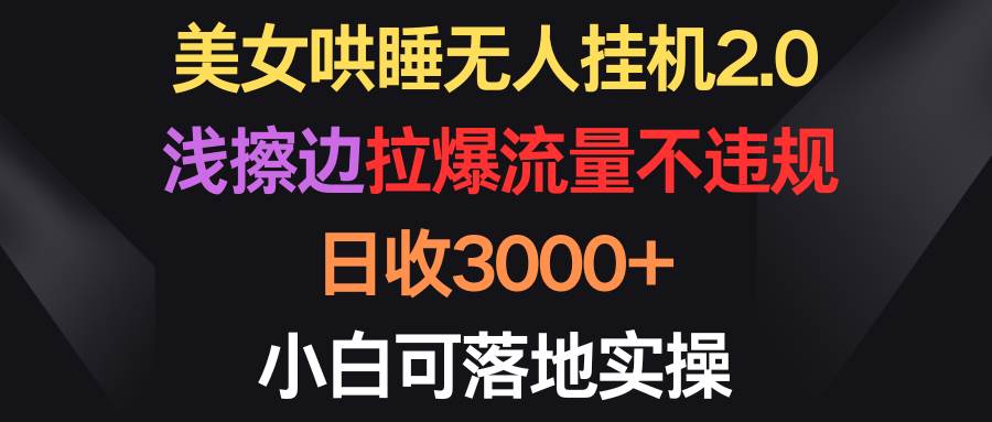 美女哄睡无人挂机2.0，浅擦边拉爆流量不违规，日收3000+，小白可落地实操-蓝海无涯