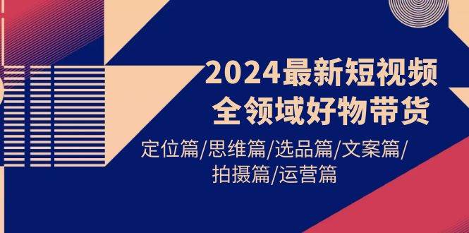 2024最新短视频全领域好物带货 定位篇/思维篇/选品篇/文案篇/拍摄篇/运营篇-蓝海无涯