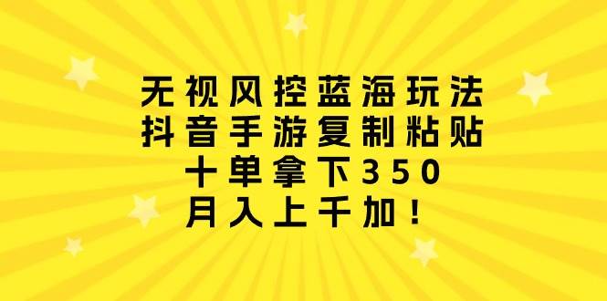 无视风控蓝海玩法，抖音手游复制粘贴，十单拿下350，月入上千加！-蓝海无涯