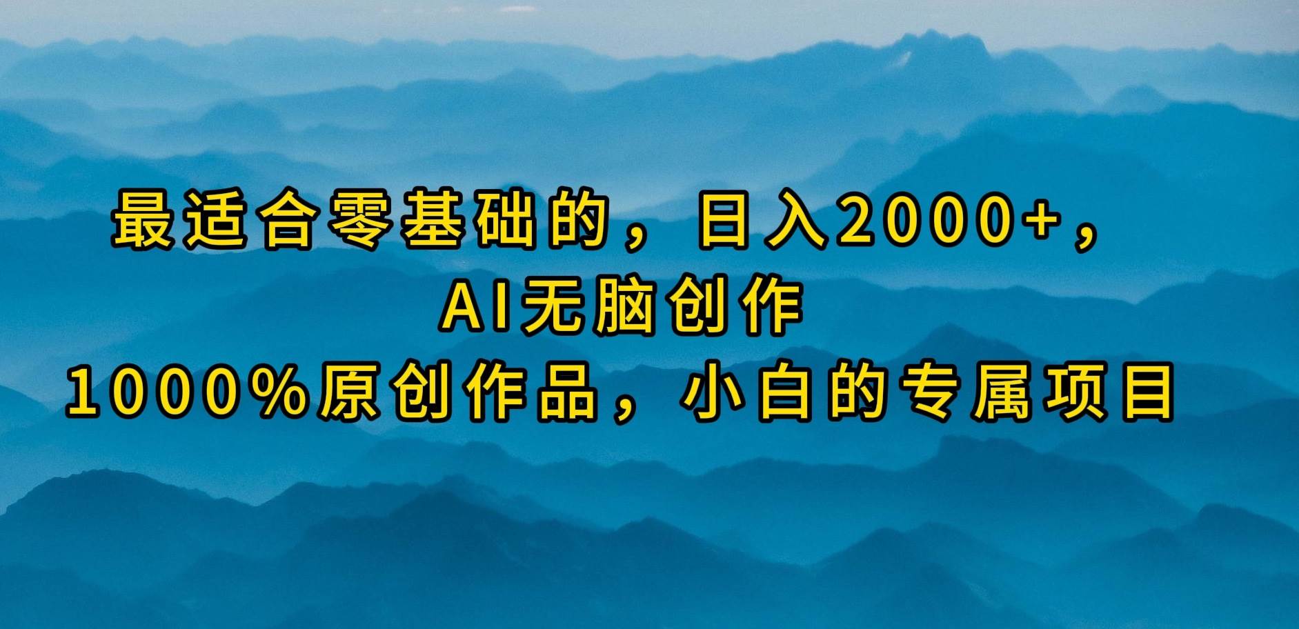 最适合零基础的，日入2000+，AI无脑创作，100%原创作品，小白的专属项目-蓝海无涯