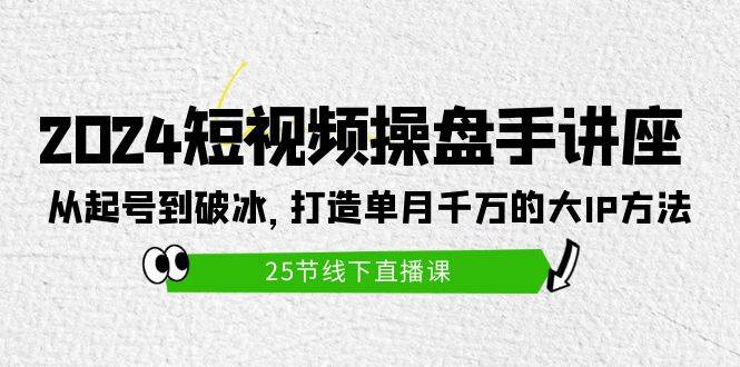 2024短视频操盘手讲座：从起号到破冰，打造单月千万的大IP方法（25节）-蓝海无涯