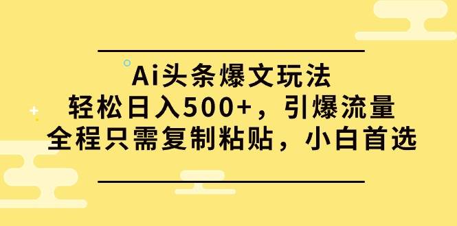 Ai头条爆文玩法，轻松日入500+，引爆流量全程只需复制粘贴，小白首选-蓝海无涯