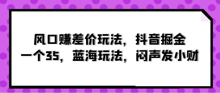 风口赚差价玩法，抖音掘金，一个35，蓝海玩法，闷声发小财-蓝海无涯