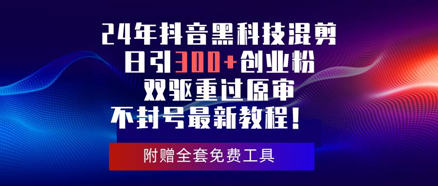 24年抖音黑科技混剪日引300+创业粉，双驱重过原审不封号最新教程！-蓝海无涯