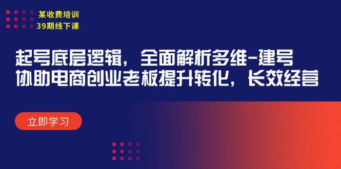 某收费培训39期线下课：起号底层逻辑，全面解析多维 建号，协助电商创业…-蓝海无涯