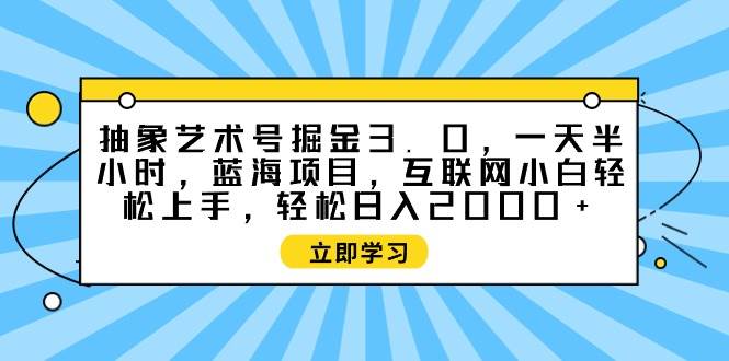 抽象艺术号掘金3.0，一天半小时 ，蓝海项目， 互联网小白轻松上手，轻松…-蓝海无涯