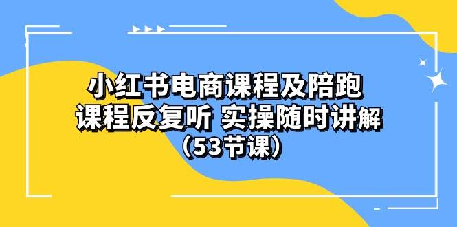 小红书电商课程陪跑课 课程反复听 实操随时讲解 （53节课）-蓝海无涯